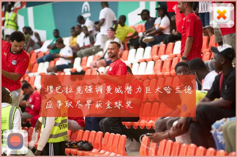 穆巴拉克强调曼城潜力巨大哈兰德应争取尽早获金球奖