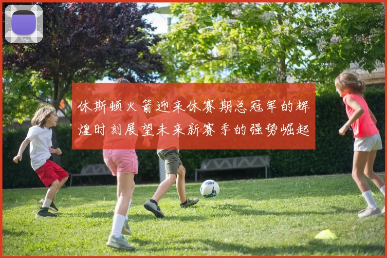 休斯顿火箭迎来休赛期总冠军的辉煌时刻展望未来新赛季的强势崛起