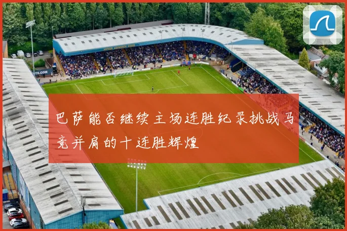 巴萨能否继续主场连胜纪录挑战马竞并肩的十连胜辉煌