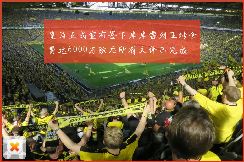 皇马正式宣布签下库库雷利亚转会费达6000万欧元所有文件已完成