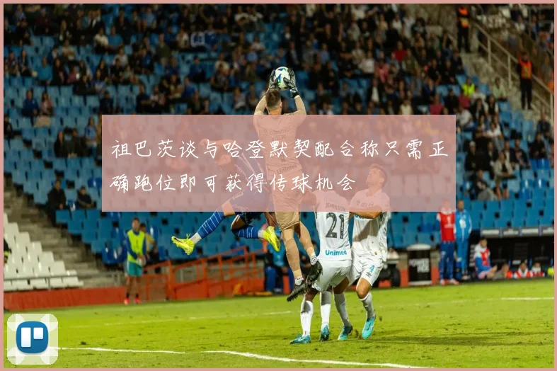 祖巴茨谈与哈登默契配合称只需正确跑位即可获得传球机会