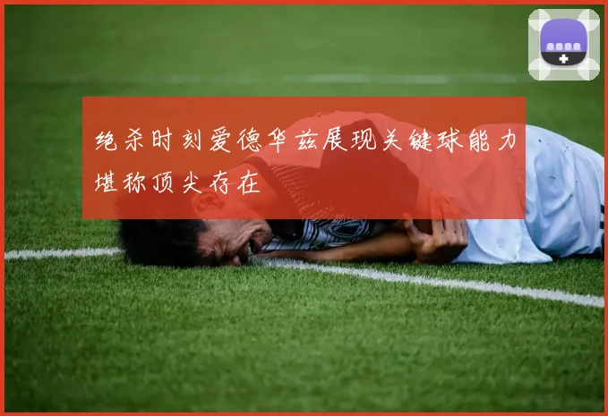 绝杀时刻爱德华兹展现关键球能力堪称顶尖存在