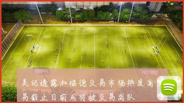 美记透露加福德交易市场热度高交易截止日前或将被交易离队