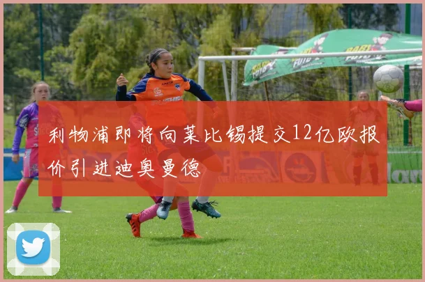 利物浦即将向莱比锡提交12亿欧报价引进迪奥曼德