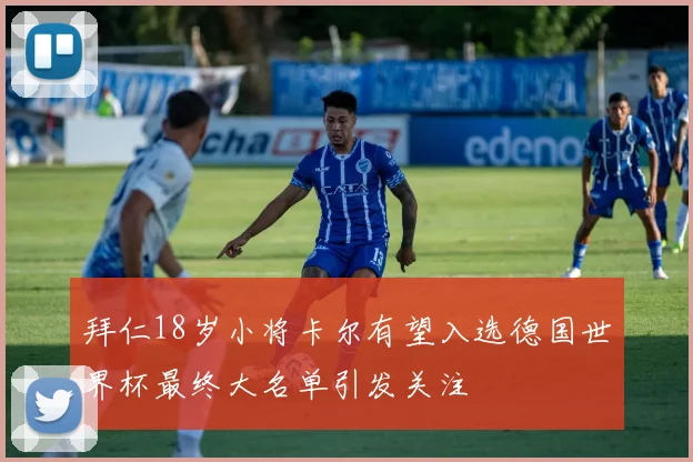拜仁18岁小将卡尔有望入选德国世界杯最终大名单引发关注