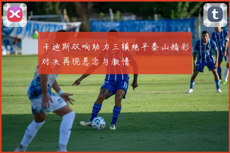 卡迪斯双响助力三镇绝平泰山精彩对决再现悬念与激情