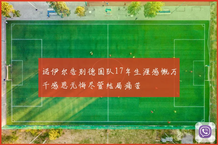 诺伊尔告别德国队17年生涯感慨万千感恩无悔尽管结局痛苦