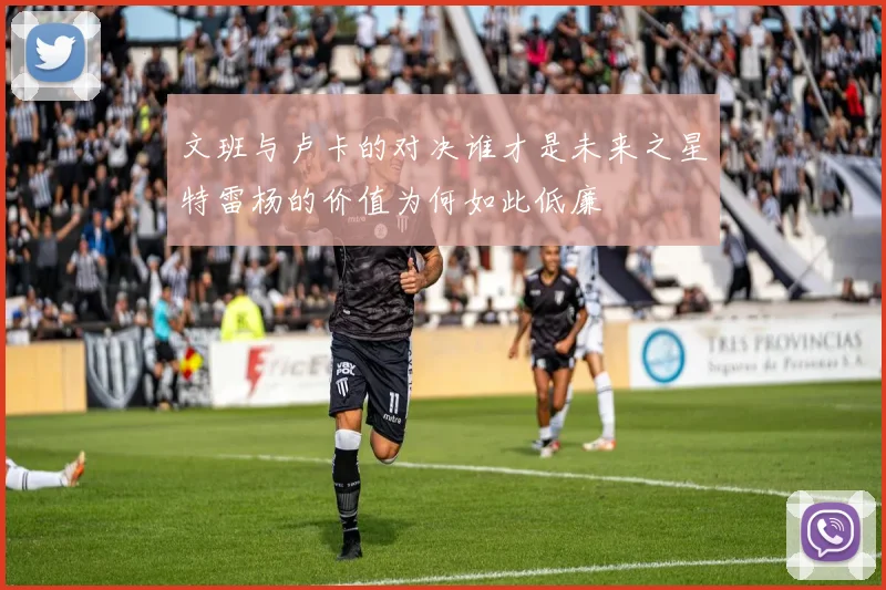 文班与卢卡的对决谁才是未来之星特雷杨的价值为何如此低廉