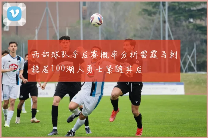 西部球队季后赛概率分析雷霆马刺稳居100湖人勇士紧随其后