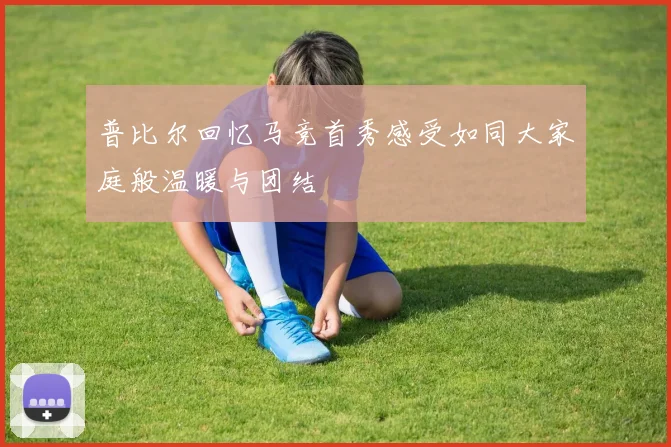普比尔回忆马竞首秀感受如同大家庭般温暖与团结