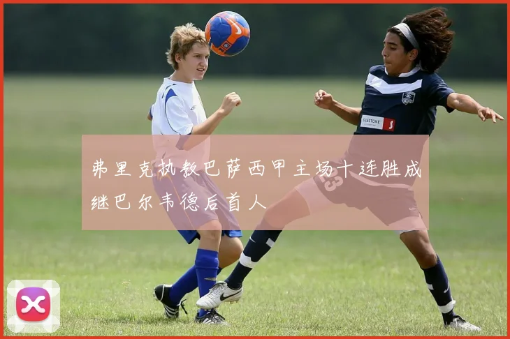 弗里克执教巴萨西甲主场十连胜成继巴尔韦德后首人
