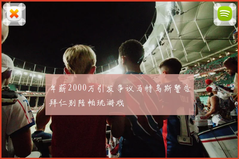 年薪2000万引发争议马特乌斯警告拜仁别陪帕玩游戏