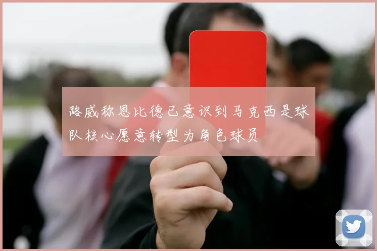 路威称恩比德已意识到马克西是球队核心愿意转型为角色球员