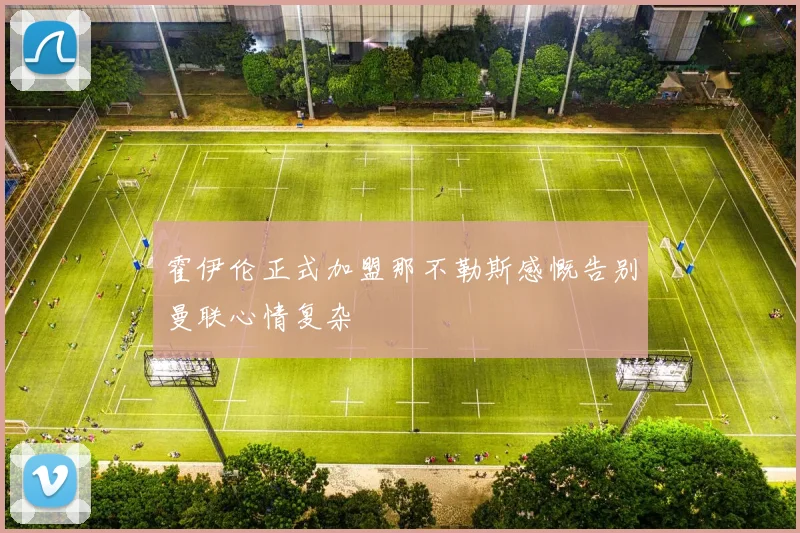 霍伊伦正式加盟那不勒斯感慨告别曼联心情复杂