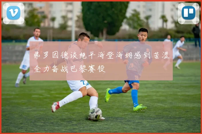 弗罗因德谈绝平海登海姆感到苦涩全力备战巴黎赛役