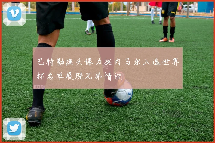 巴特勒换头像力挺内马尔入选世界杯名单展现兄弟情谊