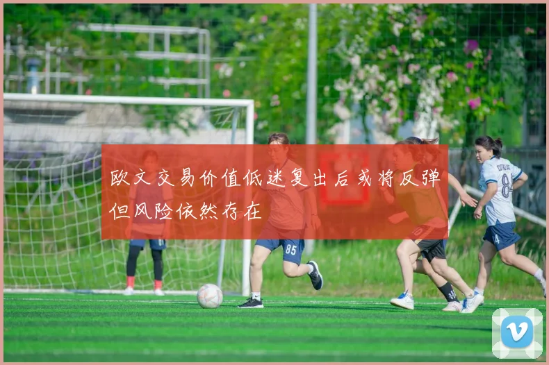 欧文交易价值低迷复出后或将反弹但风险依然存在