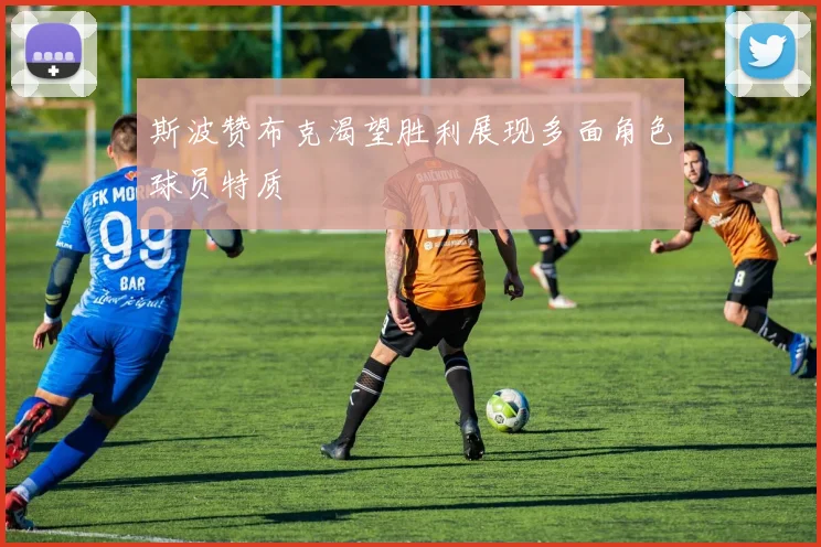 斯波赞布克渴望胜利展现多面角色球员特质