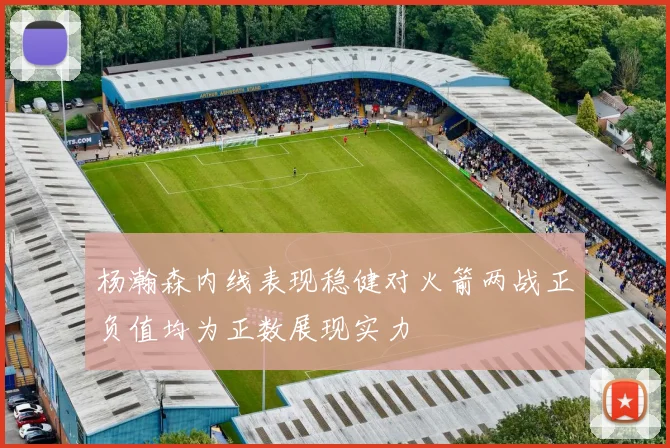 杨瀚森内线表现稳健对火箭两战正负值均为正数展现实力