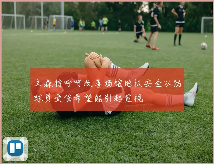 文森特呼吁改善场馆地板安全以防球员受伤希望能引起重视