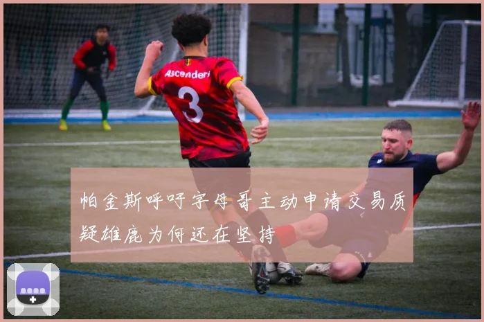 帕金斯呼吁字母哥主动申请交易质疑雄鹿为何还在坚持