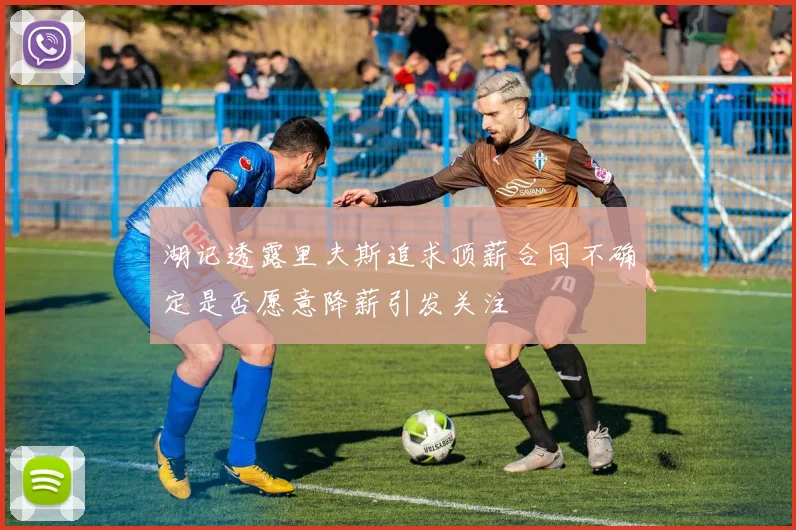 湖记透露里夫斯追求顶薪合同不确定是否愿意降薪引发关注