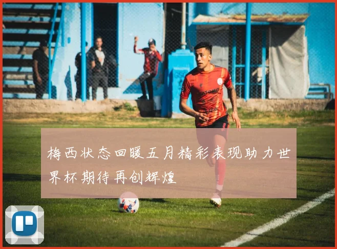 梅西状态回暖五月精彩表现助力世界杯期待再创辉煌