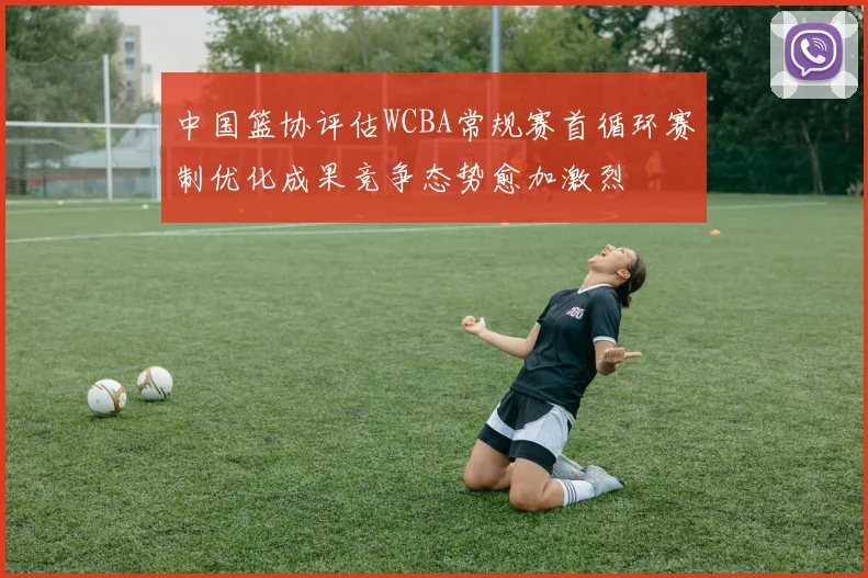 中国篮协评估WCBA常规赛首循环赛制优化成果竞争态势愈加激烈