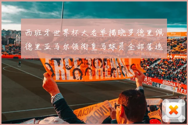 西班牙世界杯大名单揭晓罗德里佩德里亚马尔领衔皇马球员全部落选
