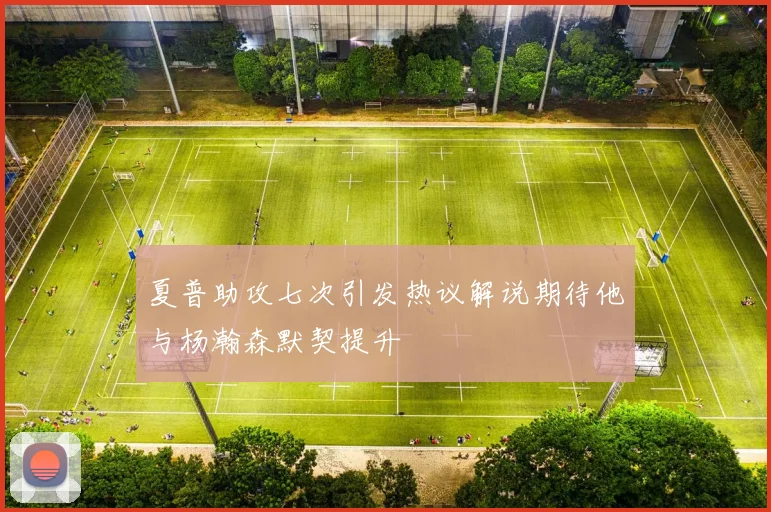 夏普助攻七次引发热议解说期待他与杨瀚森默契提升