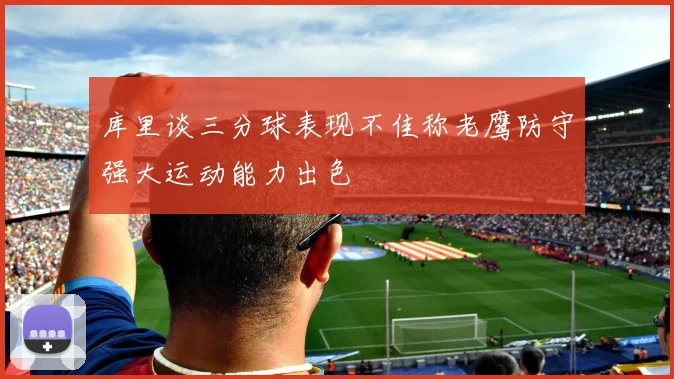 库里谈三分球表现不佳称老鹰防守强大运动能力出色