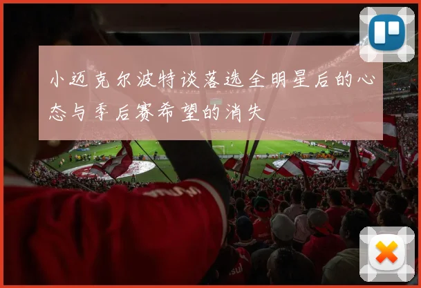 小迈克尔波特谈落选全明星后的心态与季后赛希望的消失