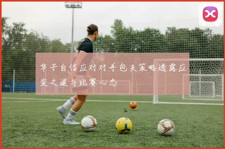 华子自信应对对手包夹策略透露应变之道与比赛心态